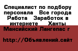 Специалист по подбору персонала - Все города Работа » Заработок в интернете   . Ханты-Мансийский,Лангепас г.